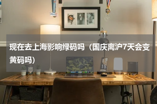 现在去上海影响绿码吗（国庆离沪7天会变黄码吗）