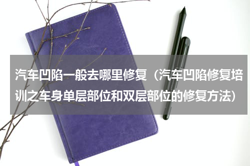 汽车凹陷一般去哪里修复（汽车凹陷修复培训之车身单层部位和双层部位的修复方法）