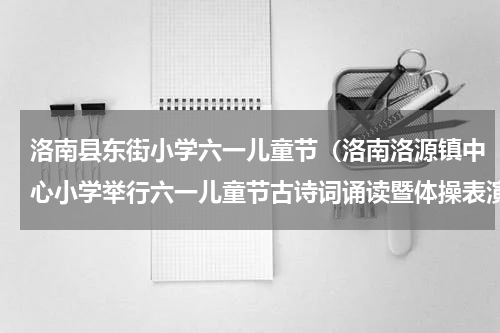 洛南县东街小学六一儿童节（洛南洛源镇中心小学举行六一儿童节古诗词诵读暨体操表演）