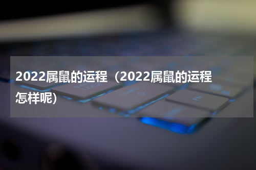 2022属鼠的运程（2022属鼠的运程怎样呢）