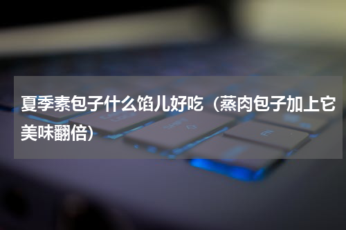 夏季素包子什么馅儿好吃（蒸肉包子加上它美味翻倍）