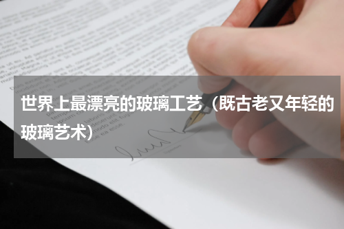世界上最漂亮的玻璃工艺（既古老又年轻的玻璃艺术）