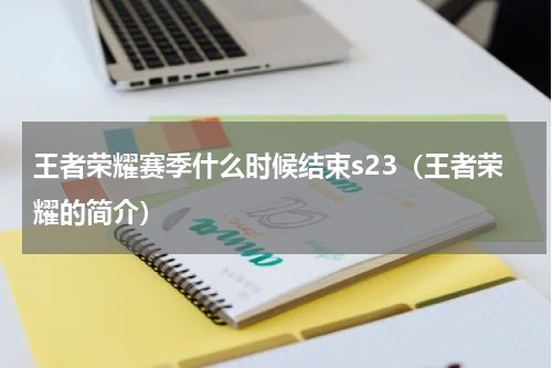 王者荣耀赛季什么时候结束s23（王者荣耀的简介）