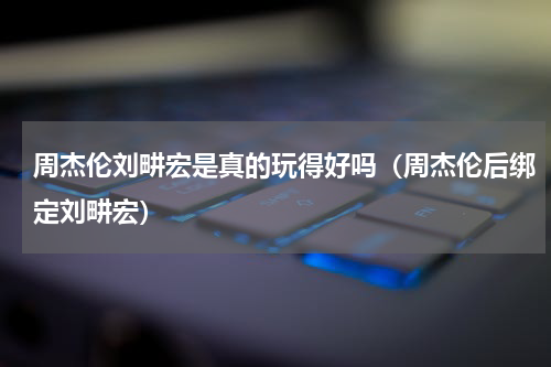 周杰伦刘畊宏是真的玩得好吗（周杰伦后绑定刘畊宏）