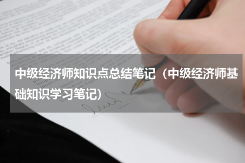 中级经济师知识点总结笔记（中级经济师基础知识学习笔记）