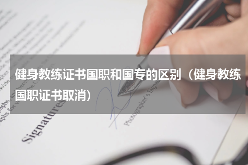 健身教练证书国职和国专的区别（健身教练国职证书取消）
