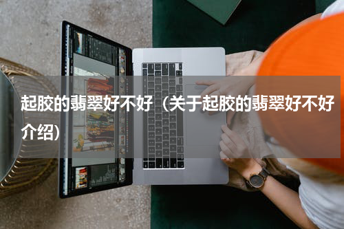 起胶的翡翠好不好（关于起胶的翡翠好不好介绍）