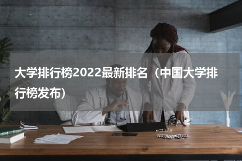大学排行榜2022最新排名（中国大学排行榜发布）