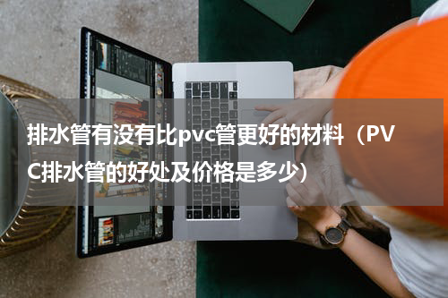 排水管有没有比pvc管更好的材料（PVC排水管的好处及价格是多少）