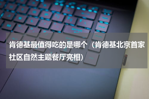 肯德基最值得吃的是哪个（肯德基北京首家社区自然主题餐厅亮相）
