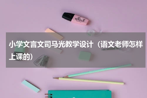 小学文言文司马光教学设计（语文老师怎样上课的）