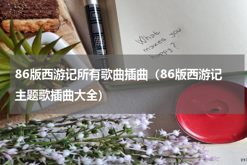 86版西游记所有歌曲插曲（86版西游记主题歌插曲大全）