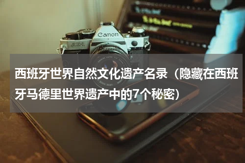 西班牙世界自然文化遗产名录（隐藏在西班牙马德里世界遗产中的7个秘密）
