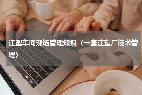 注塑车间现场管理知识（一套注塑厂技术管理）