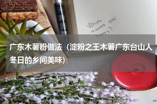 广东木薯粉做法（淀粉之王木薯广东台山人冬日的乡间美味）