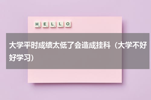 大学平时成绩太低了会造成挂科（大学不好好学习）