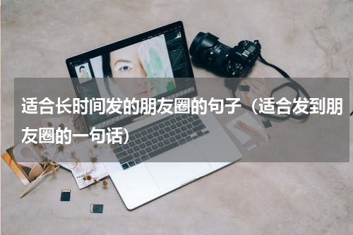 适合长时间发的朋友圈的句子（适合发到朋友圈的一句话）