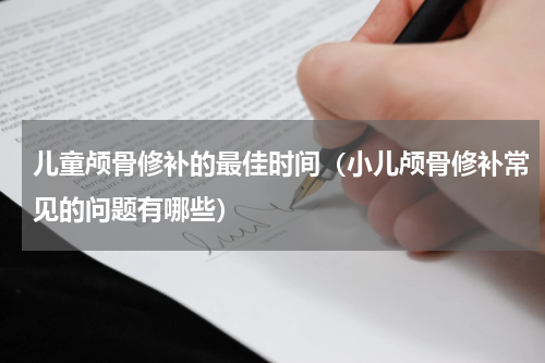 儿童颅骨修补的最佳时间（小儿颅骨修补常见的问题有哪些）