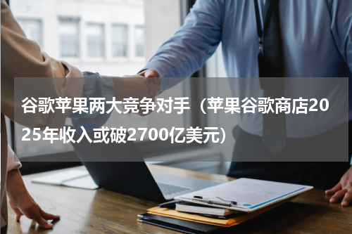 谷歌苹果两大竞争对手（苹果谷歌商店2025年收入或破2700亿美元）