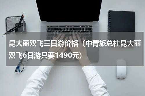 昆大丽双飞三日游价格（中青旅总社昆大丽双飞6日游只要1490元）