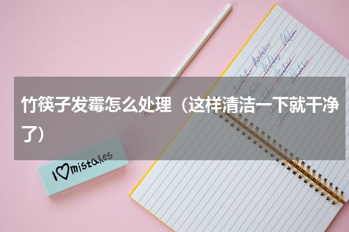 竹筷子发霉怎么处理（这样清洁一下就干净了）