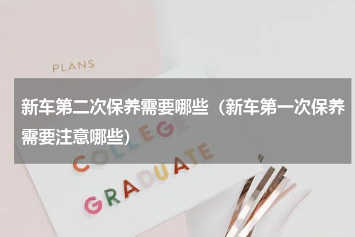 新车第二次保养需要哪些（新车第一次保养需要注意哪些）