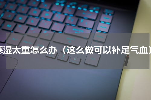 寒湿太重怎么办（这么做可以补足气血）