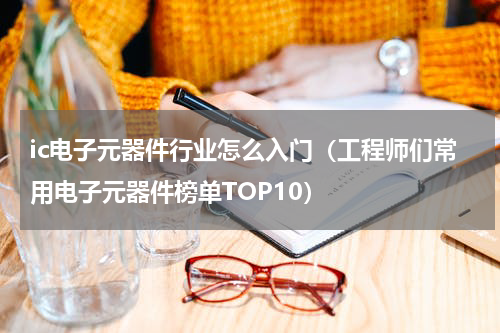 ic电子元器件行业怎么入门（工程师们常用电子元器件榜单TOP10）