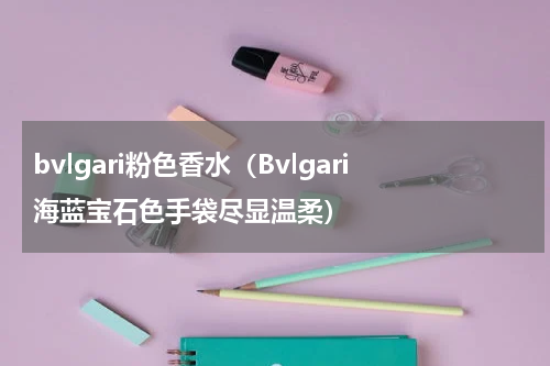 bvlgari粉色香水（Bvlgari海蓝宝石色手袋尽显温柔）