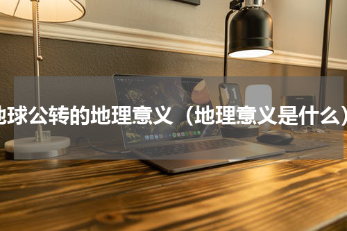 地球公转的地理意义（地理意义是什么）