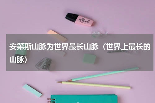 安第斯山脉为世界最长山脉（世界上最长的山脉）