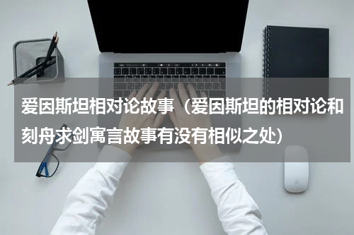 爱因斯坦相对论故事（爱因斯坦的相对论和刻舟求剑寓言故事有没有相似之处）