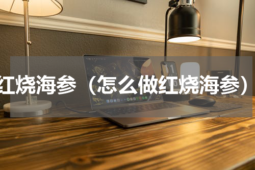红烧海参（怎么做红烧海参）