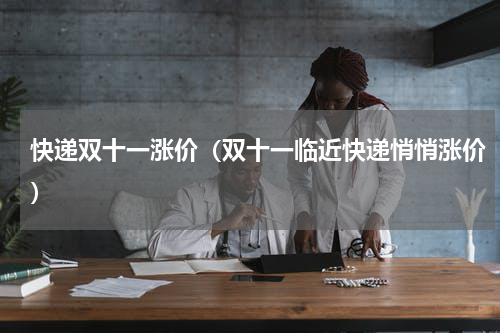 快递双十一涨价（双十一临近快递悄悄涨价）