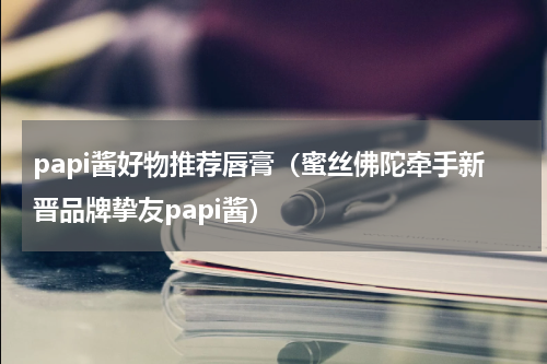 papi酱好物推荐唇膏（蜜丝佛陀牵手新晋品牌挚友papi酱）
