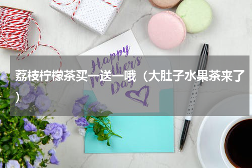 荔枝柠檬茶买一送一哦（大肚子水果茶来了）
