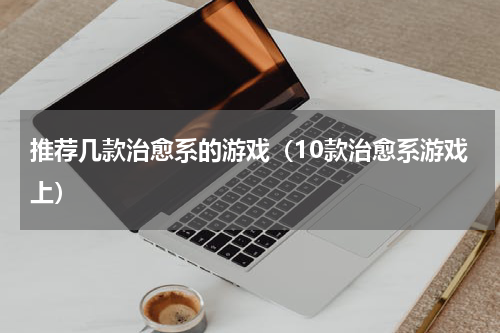 推荐几款治愈系的游戏（10款治愈系游戏上）