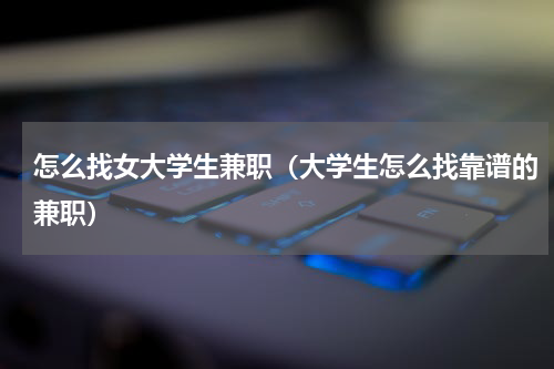怎么找女大学生兼职（大学生怎么找靠谱的兼职）