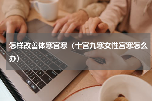 怎样改善体寒宫寒（十宫九寒女性宫寒怎么办）