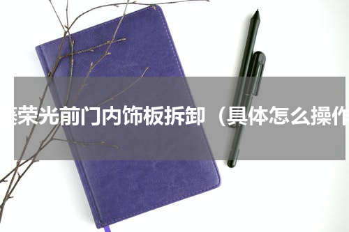 五菱荣光前门内饰板拆卸（具体怎么操作）