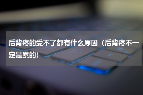 后背疼的受不了都有什么原因（后背疼不一定是累的）