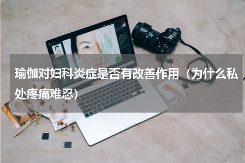瑜伽对妇科炎症是否有改善作用（为什么私处疼痛难忍）