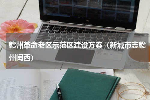 赣州革命老区示范区建设方案（新城市志赣州闽西）
