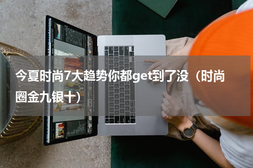 今夏时尚7大趋势你都get到了没（时尚圈金九银十）