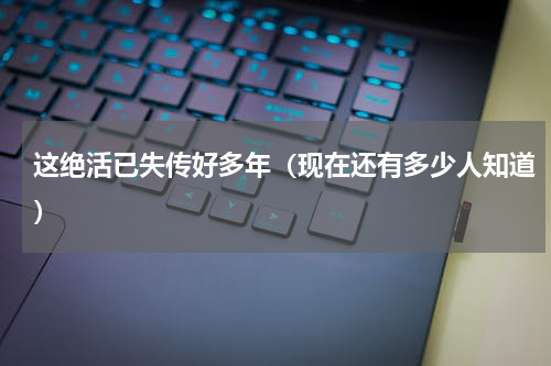 这绝活已失传好多年（现在还有多少人知道）