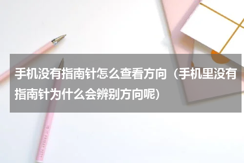 手机没有指南针怎么查看方向（手机里没有指南针为什么会辨别方向呢）