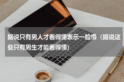 据说只有男人才看得懂表示一脸懵（据说这些只有男生才能看得懂）