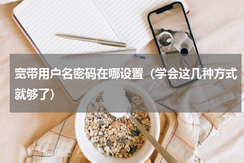 宽带用户名密码在哪设置（学会这几种方式就够了）