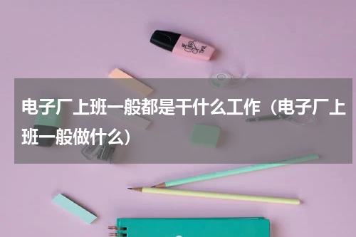 电子厂上班一般都是干什么工作（电子厂上班一般做什么）