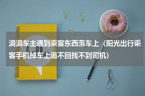滴滴车主遇到乘客东西落车上（阳光出行乘客手机掉车上追不回找不到司机）
